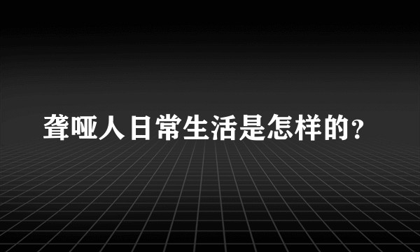 聋哑人日常生活是怎样的？