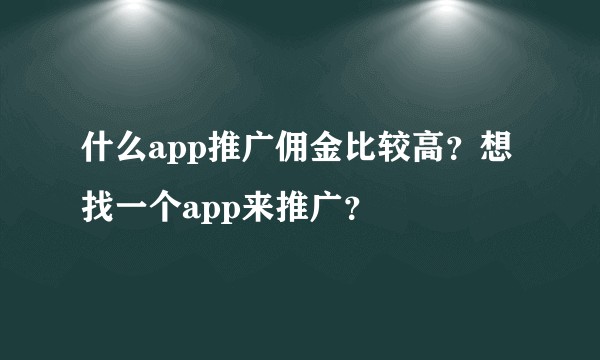 什么app推广佣金比较高？想找一个app来推广？