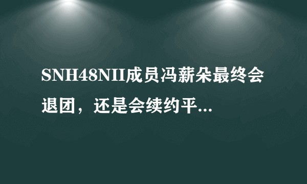 SNH48NII成员冯薪朵最终会退团，还是会续约平息风暴？