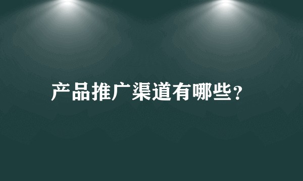 产品推广渠道有哪些？