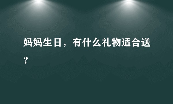 妈妈生日，有什么礼物适合送？