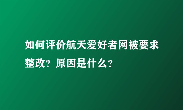 如何评价航天爱好者网被要求整改？原因是什么？