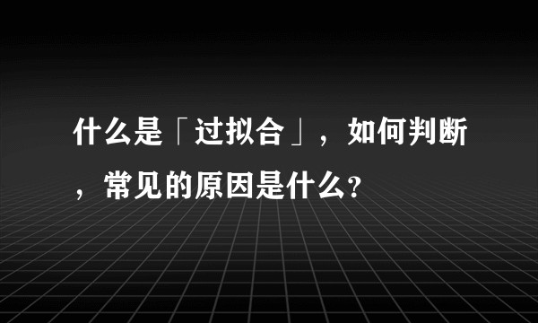 什么是「过拟合」，如何判断，常见的原因是什么？