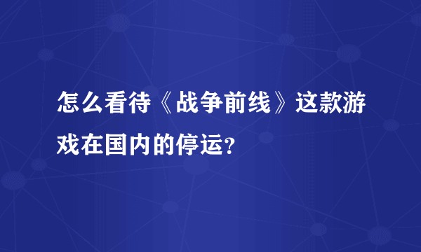 怎么看待《战争前线》这款游戏在国内的停运？