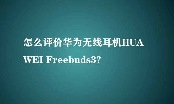 怎么评价华为无线耳机HUAWEI Freebuds3?