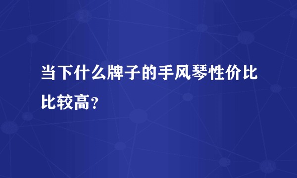 当下什么牌子的手风琴性价比比较高？