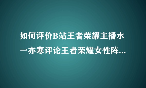 如何评价B站王者荣耀主播水一亦寒评论王者荣耀女性阵容为慰安妇阵容并于新冠疫情期间诅咒粉丝得新冠肺炎？