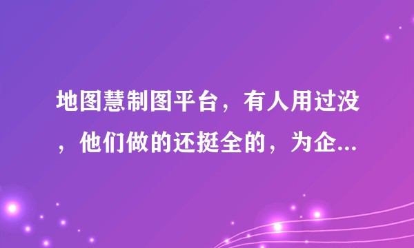 地图慧制图平台,有人用过没,他们做的还挺全的,为企业和个人提供在线的地图服务,不知道有没有人了解哦?