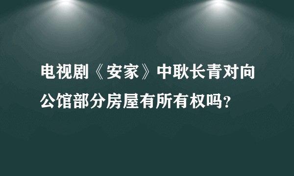 电视剧《安家》中耿长青对向公馆部分房屋有所有权吗？