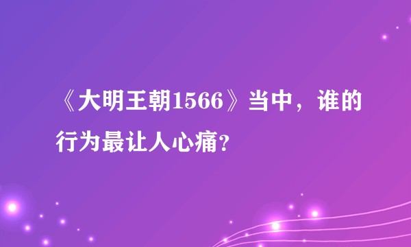 《大明王朝1566》当中，谁的行为最让人心痛？