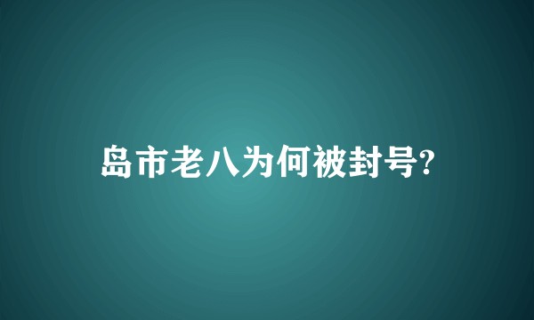 岛市老八为何被封号?