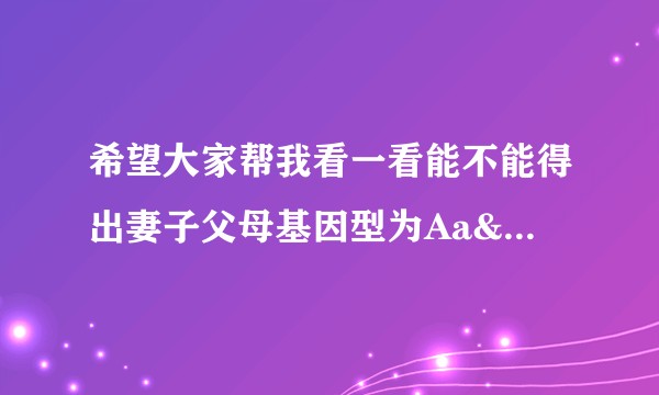 希望大家帮我看一看能不能得出妻子父母基因型为Aa&aa以及Aa&Aa的概率分别为多少?