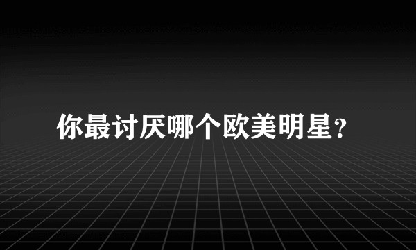 你最讨厌哪个欧美明星？