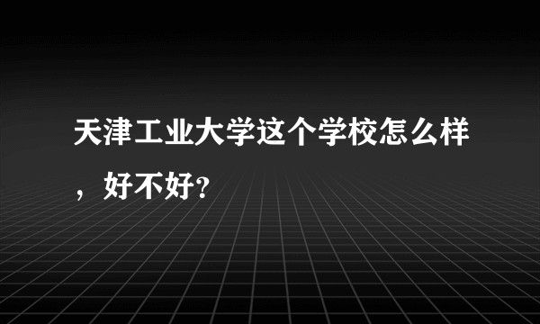 天津工业大学这个学校怎么样，好不好？