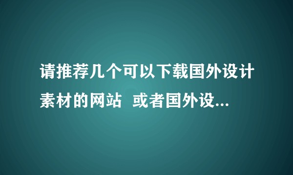 请推荐几个可以下载国外设计素材的网站 或者国外设计作品的网站?