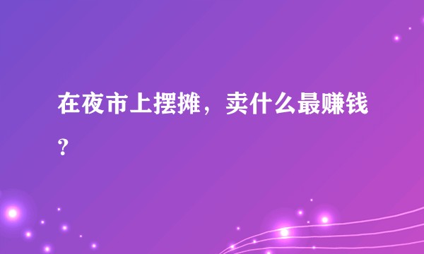 在夜市上摆摊，卖什么最赚钱？