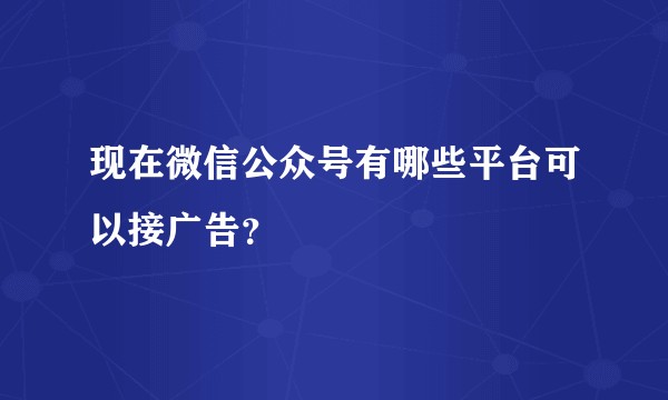 现在微信公众号有哪些平台可以接广告？