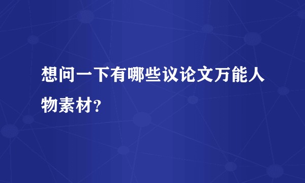 想问一下有哪些议论文万能人物素材？