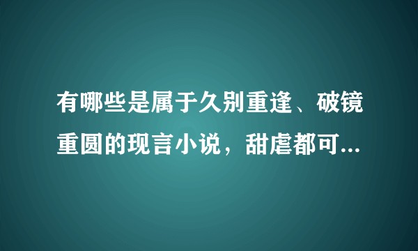 有哪些是属于久别重逢、破镜重圆的现言小说，甜虐都可，求推荐啊？