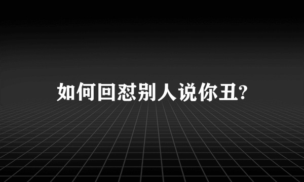 如何回怼别人说你丑?