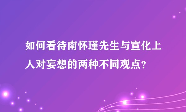 如何看待南怀瑾先生与宣化上人对妄想的两种不同观点？