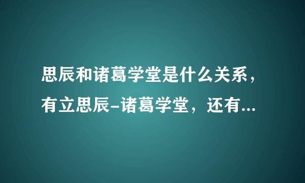 思辰和诸葛学堂是什么关系，有立思辰-诸葛学堂，还有立思辰大语文？