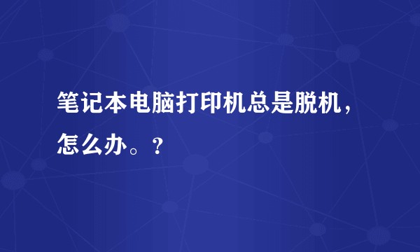 笔记本电脑打印机总是脱机，怎么办。？
