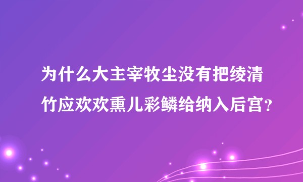 为什么大主宰牧尘没有把绫清竹应欢欢熏儿彩鳞给纳入后宫？