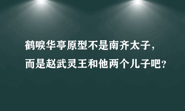 鹤唳华亭原型不是南齐太子，而是赵武灵王和他两个儿子吧？