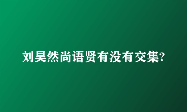 刘昊然尚语贤有没有交集?
