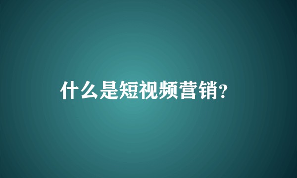 什么是短视频营销？