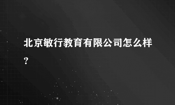 北京敏行教育有限公司怎么样？