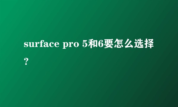 surface pro 5和6要怎么选择?