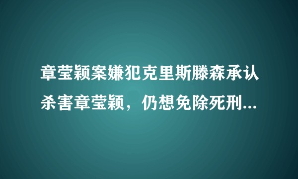 章莹颖案嫌犯克里斯滕森承认杀害章莹颖，仍想免除死刑，你怎么看？案件走向会如何？