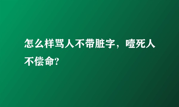 怎么样骂人不带脏字，噎死人不偿命?