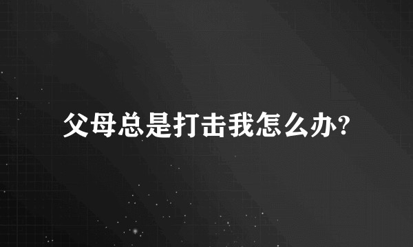 父母总是打击我怎么办?