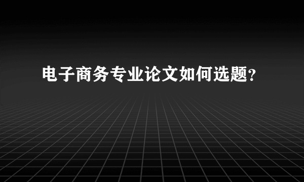 电子商务专业论文如何选题？