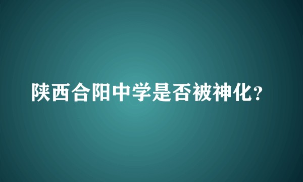 陕西合阳中学是否被神化？