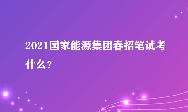2021国家能源集团春招笔试考什么？