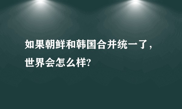 如果朝鲜和韩国合并统一了，世界会怎么样?