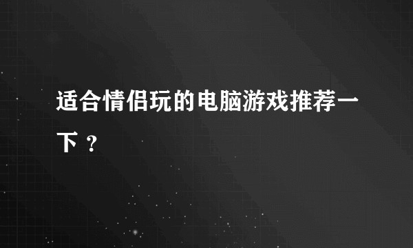 适合情侣玩的电脑游戏推荐一下 ？