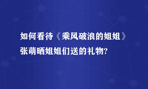 如何看待《乘风破浪的姐姐》张萌晒姐姐们送的礼物?