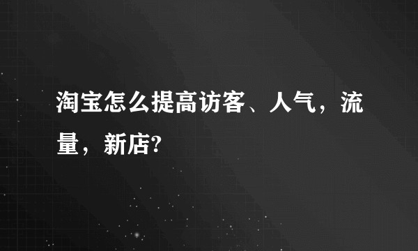 淘宝怎么提高访客、人气，流量，新店?