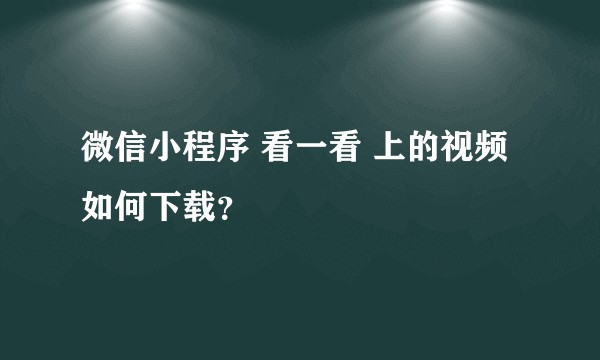 微信小程序 看一看 上的视频如何下载？