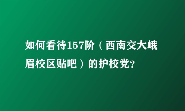 如何看待157阶（西南交大峨眉校区贴吧）的护校党？