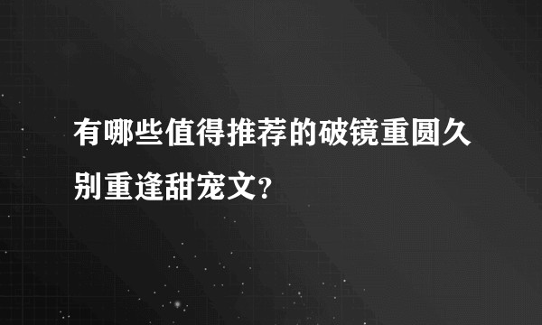有哪些值得推荐的破镜重圆久别重逢甜宠文？