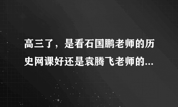 高三了，是看石国鹏老师的历史网课好还是袁腾飞老师的网课好？或者是推荐一下其他老师？