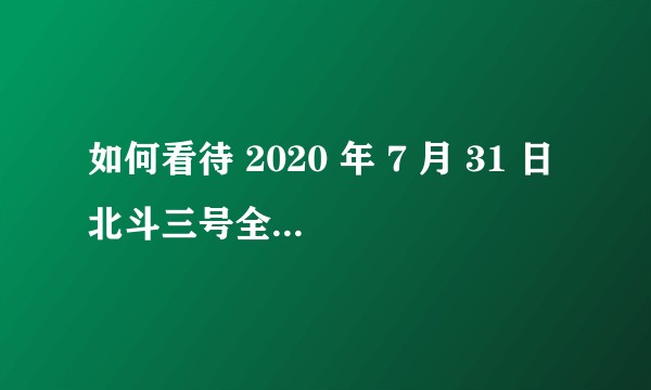 如何看待 2020 年 7 月 31 日北斗三号全球卫星导航系统正式开通？有哪些意义和影响？