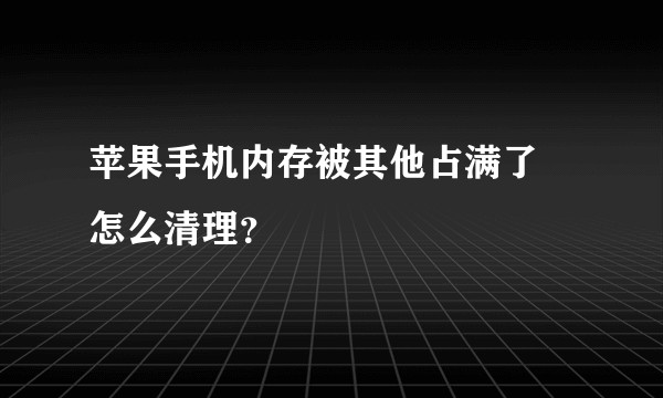 苹果手机内存被其他占满了 怎么清理？