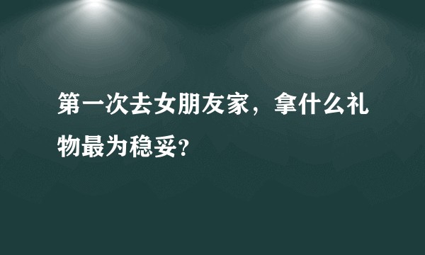 第一次去女朋友家，拿什么礼物最为稳妥？